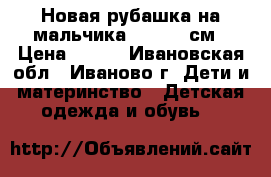 Новая рубашка на мальчика 110-116 см › Цена ­ 400 - Ивановская обл., Иваново г. Дети и материнство » Детская одежда и обувь   